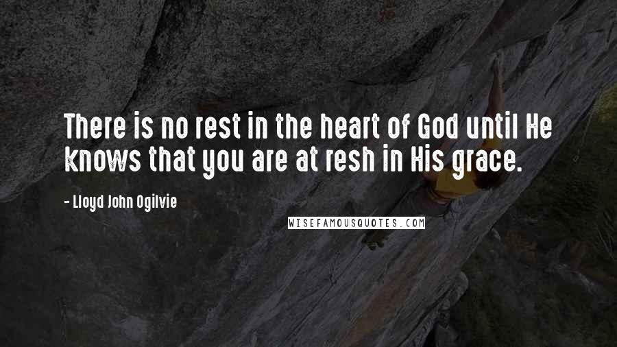 Lloyd John Ogilvie Quotes: There is no rest in the heart of God until He knows that you are at resh in His grace.