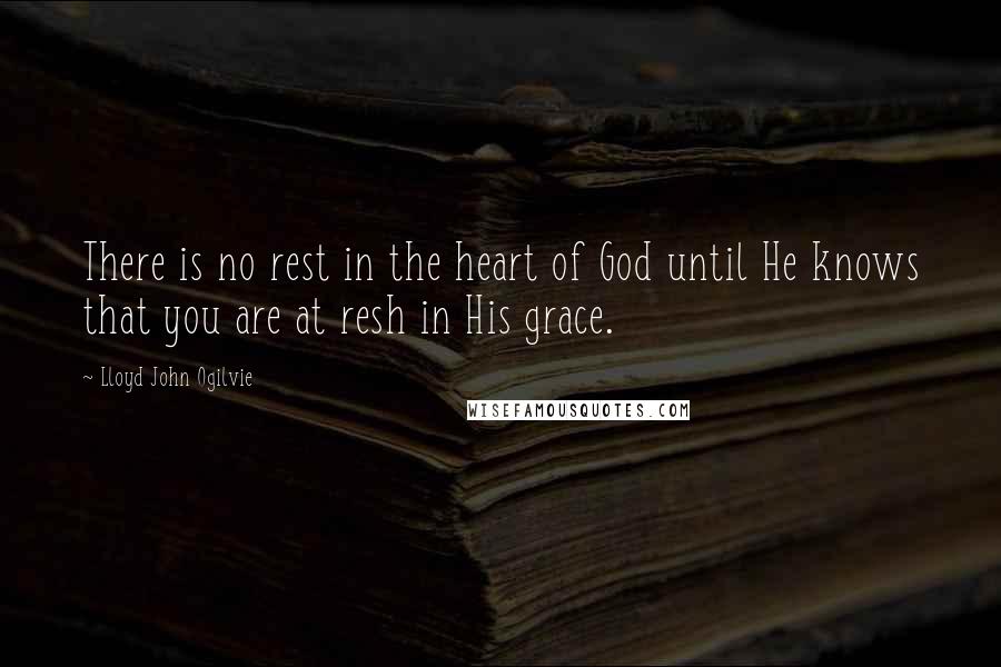 Lloyd John Ogilvie Quotes: There is no rest in the heart of God until He knows that you are at resh in His grace.