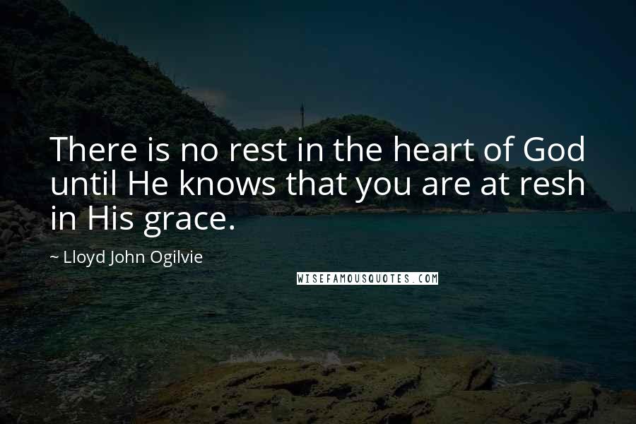 Lloyd John Ogilvie Quotes: There is no rest in the heart of God until He knows that you are at resh in His grace.