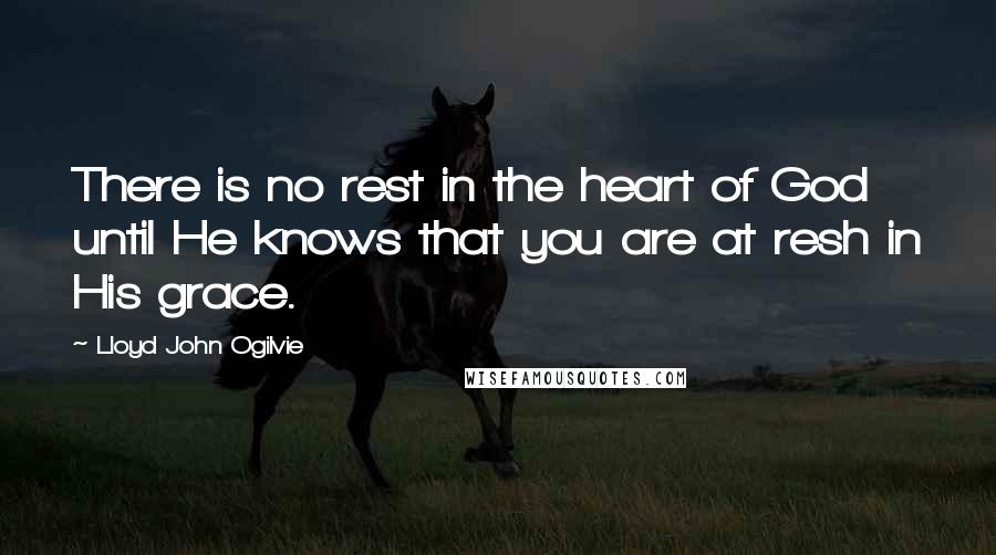 Lloyd John Ogilvie Quotes: There is no rest in the heart of God until He knows that you are at resh in His grace.