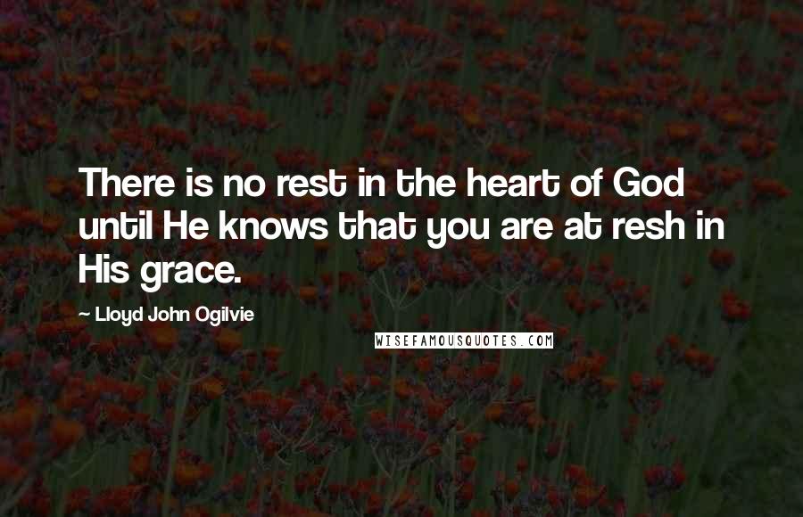 Lloyd John Ogilvie Quotes: There is no rest in the heart of God until He knows that you are at resh in His grace.