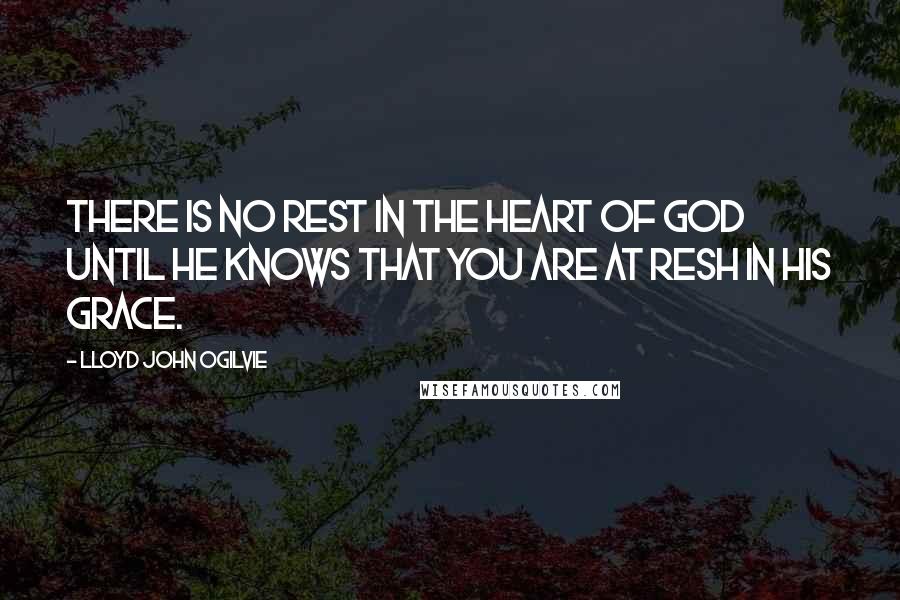 Lloyd John Ogilvie Quotes: There is no rest in the heart of God until He knows that you are at resh in His grace.