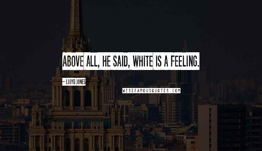 Lloyd Jones Quotes: Above all, he said, white is a feeling.
