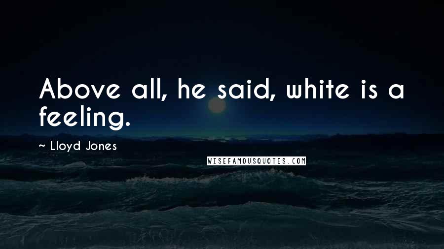 Lloyd Jones Quotes: Above all, he said, white is a feeling.