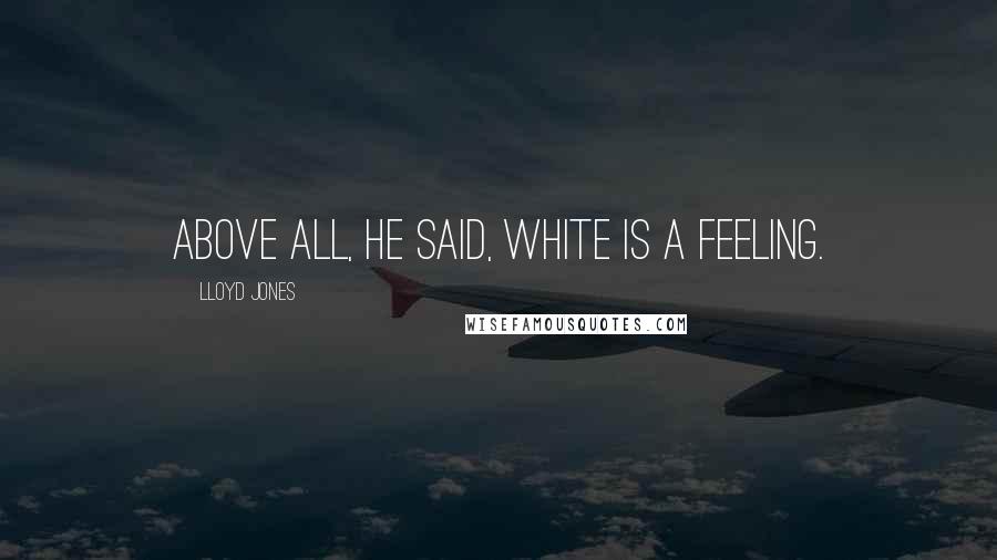 Lloyd Jones Quotes: Above all, he said, white is a feeling.