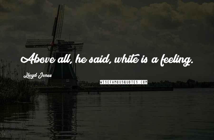 Lloyd Jones Quotes: Above all, he said, white is a feeling.