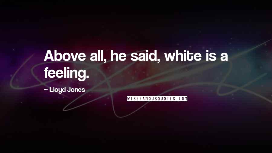 Lloyd Jones Quotes: Above all, he said, white is a feeling.