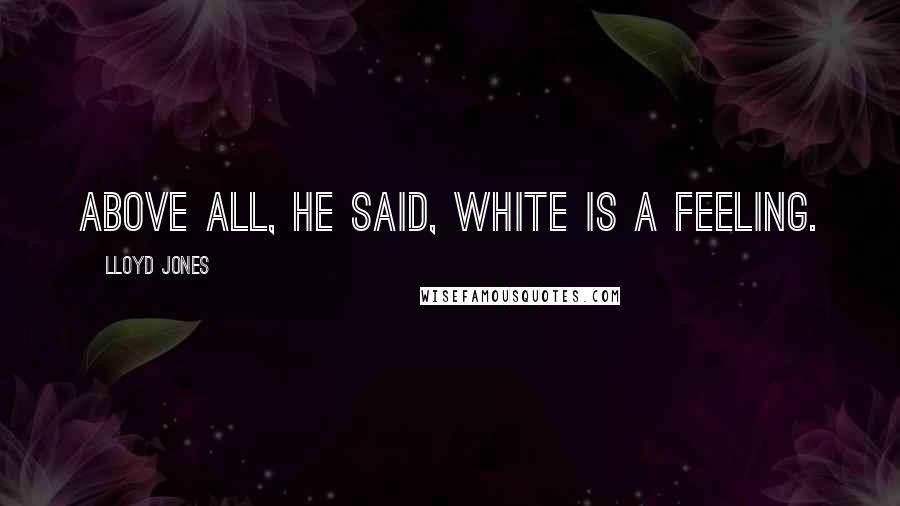Lloyd Jones Quotes: Above all, he said, white is a feeling.