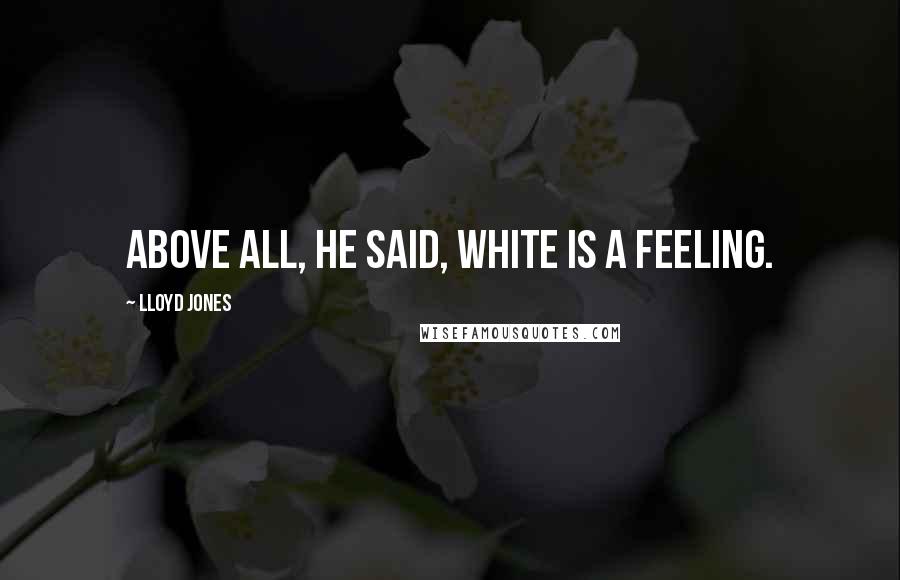 Lloyd Jones Quotes: Above all, he said, white is a feeling.