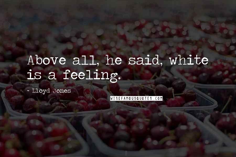 Lloyd Jones Quotes: Above all, he said, white is a feeling.
