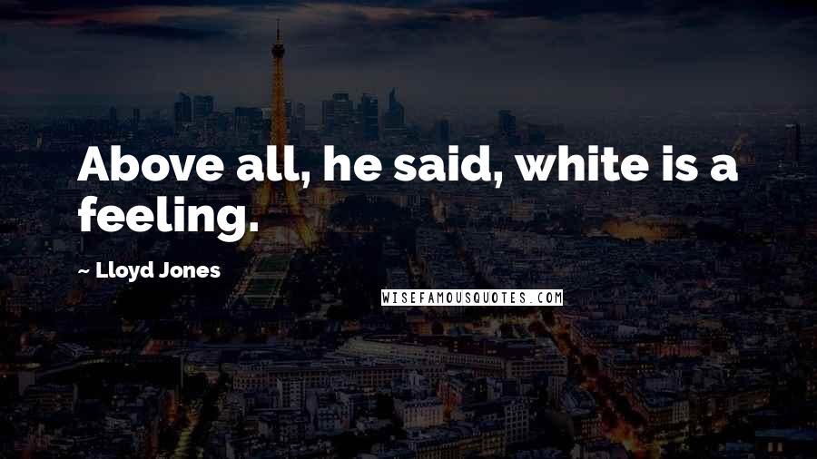 Lloyd Jones Quotes: Above all, he said, white is a feeling.