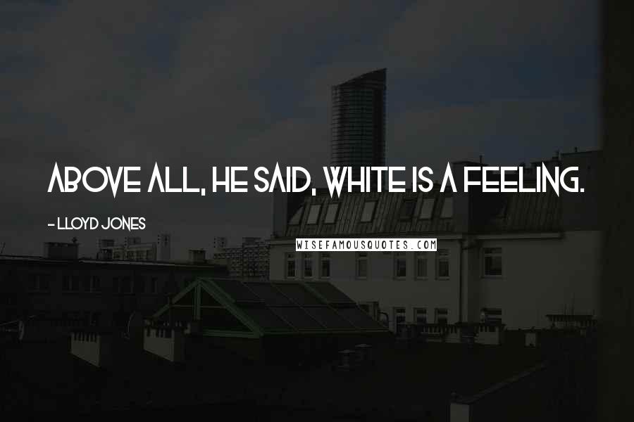 Lloyd Jones Quotes: Above all, he said, white is a feeling.