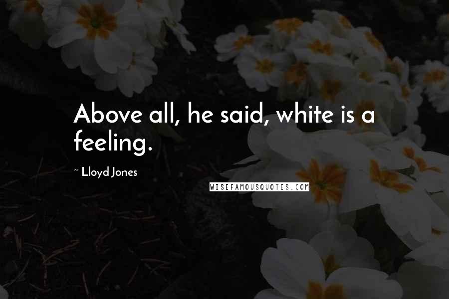 Lloyd Jones Quotes: Above all, he said, white is a feeling.