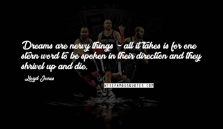 Lloyd Jones Quotes: Dreams are nervy things - all it takes is for one stern word to be spoken in their direction and they shrivel up and die.