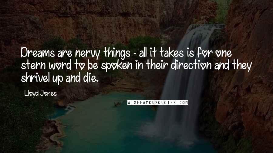 Lloyd Jones Quotes: Dreams are nervy things - all it takes is for one stern word to be spoken in their direction and they shrivel up and die.