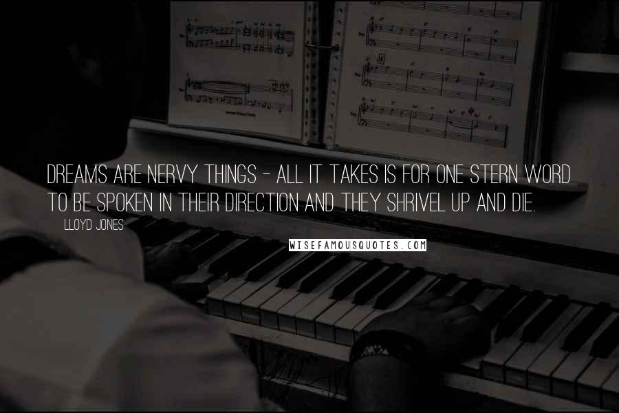 Lloyd Jones Quotes: Dreams are nervy things - all it takes is for one stern word to be spoken in their direction and they shrivel up and die.