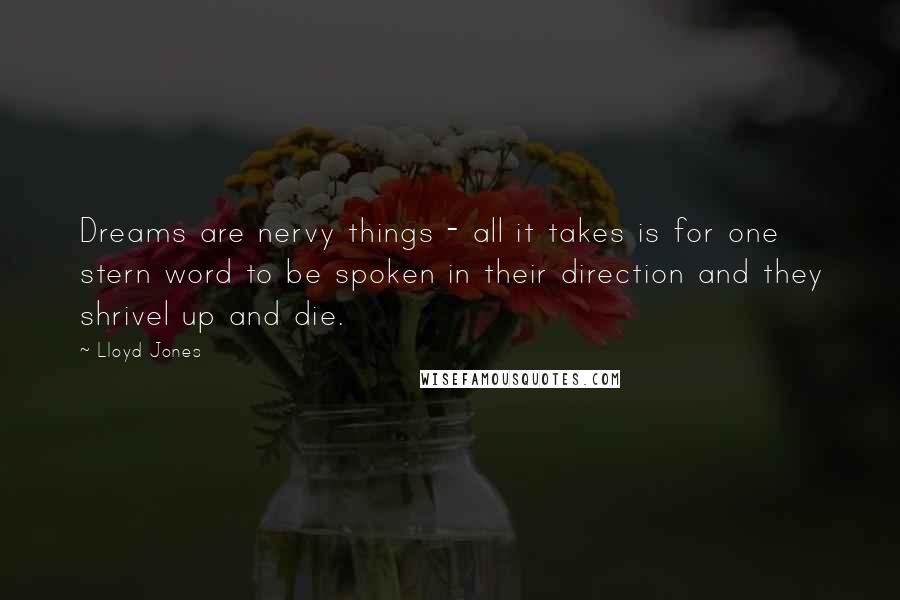 Lloyd Jones Quotes: Dreams are nervy things - all it takes is for one stern word to be spoken in their direction and they shrivel up and die.