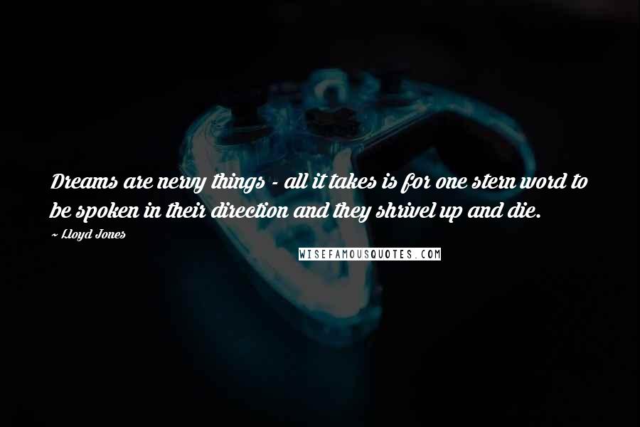 Lloyd Jones Quotes: Dreams are nervy things - all it takes is for one stern word to be spoken in their direction and they shrivel up and die.