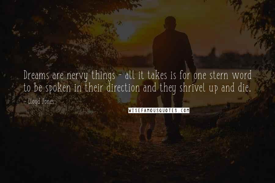 Lloyd Jones Quotes: Dreams are nervy things - all it takes is for one stern word to be spoken in their direction and they shrivel up and die.