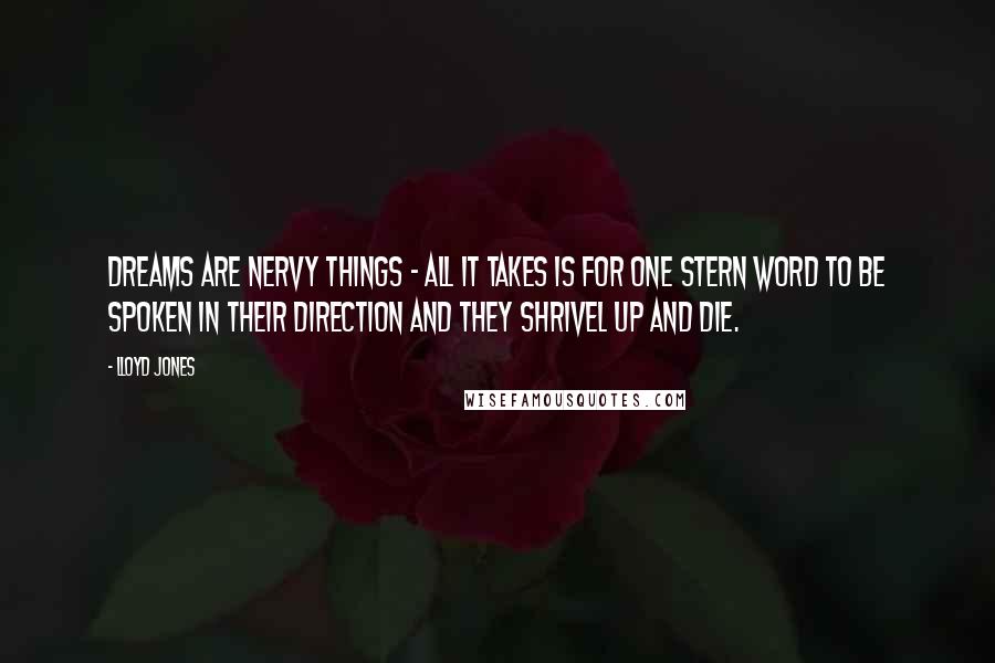 Lloyd Jones Quotes: Dreams are nervy things - all it takes is for one stern word to be spoken in their direction and they shrivel up and die.