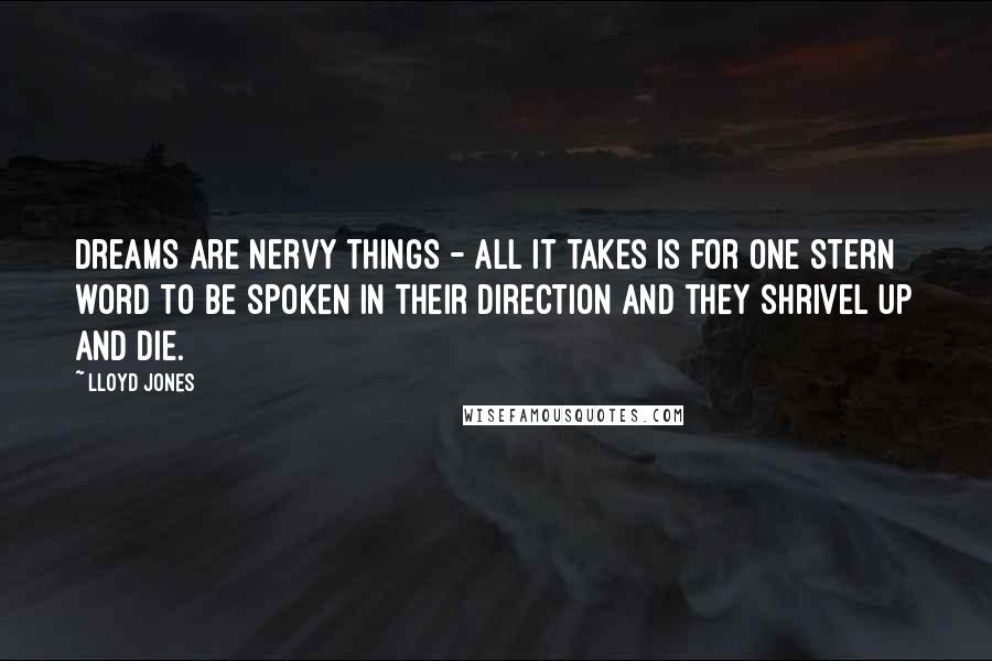 Lloyd Jones Quotes: Dreams are nervy things - all it takes is for one stern word to be spoken in their direction and they shrivel up and die.