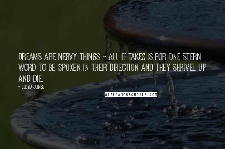 Lloyd Jones Quotes: Dreams are nervy things - all it takes is for one stern word to be spoken in their direction and they shrivel up and die.