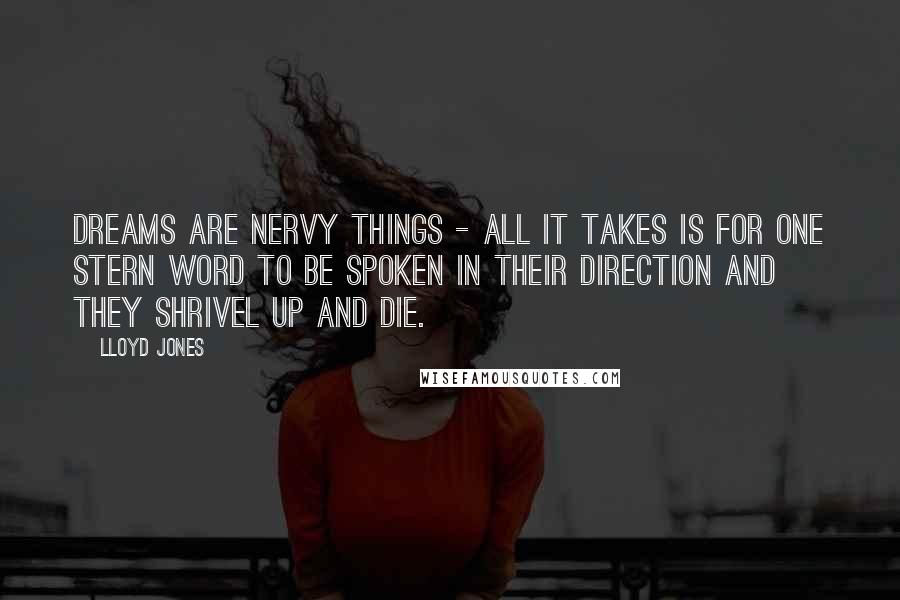 Lloyd Jones Quotes: Dreams are nervy things - all it takes is for one stern word to be spoken in their direction and they shrivel up and die.