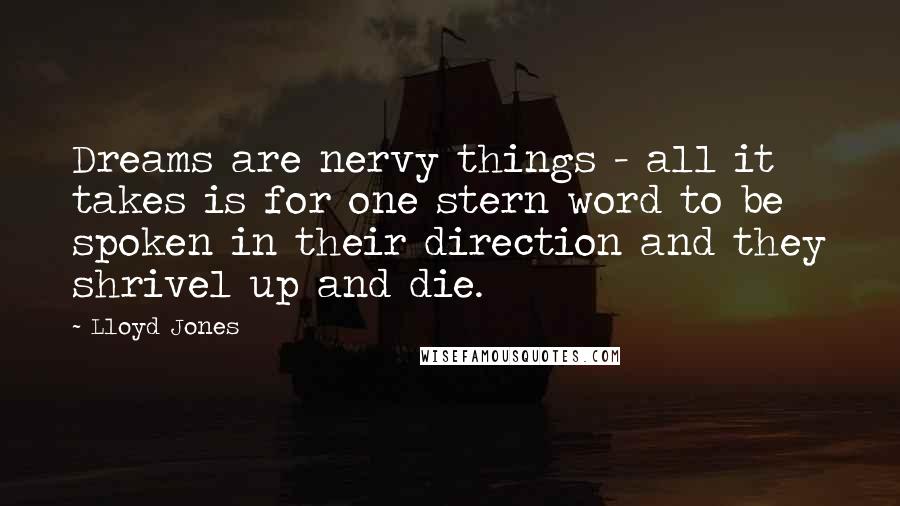 Lloyd Jones Quotes: Dreams are nervy things - all it takes is for one stern word to be spoken in their direction and they shrivel up and die.