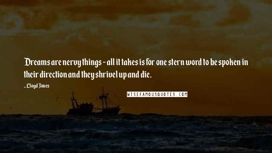 Lloyd Jones Quotes: Dreams are nervy things - all it takes is for one stern word to be spoken in their direction and they shrivel up and die.