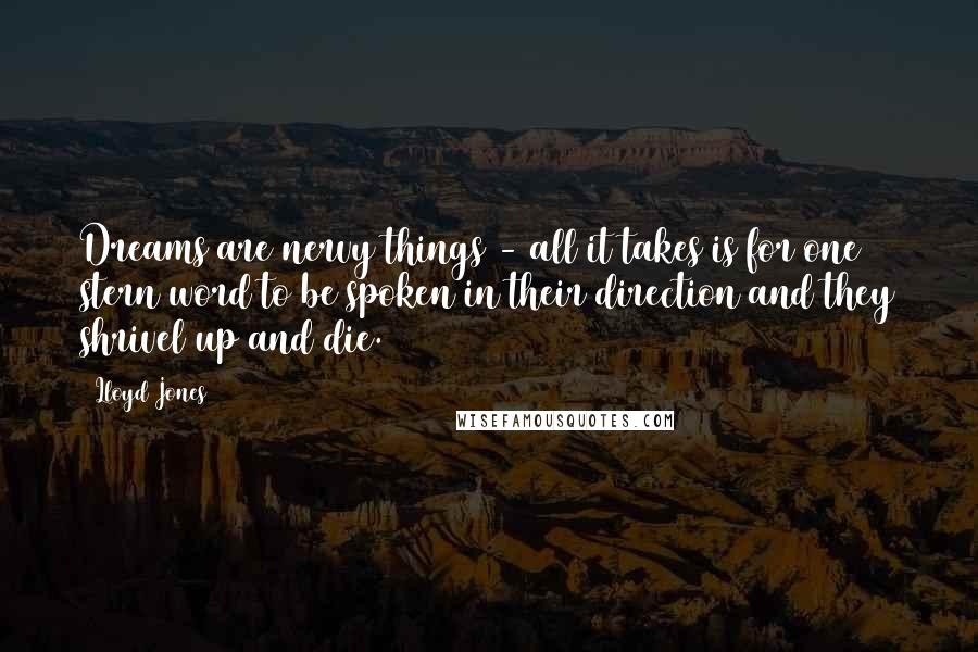 Lloyd Jones Quotes: Dreams are nervy things - all it takes is for one stern word to be spoken in their direction and they shrivel up and die.