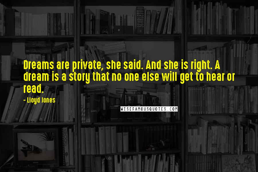 Lloyd Jones Quotes: Dreams are private, she said. And she is right. A dream is a story that no one else will get to hear or read.