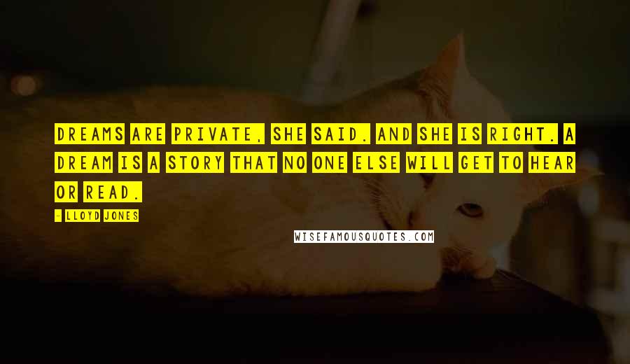 Lloyd Jones Quotes: Dreams are private, she said. And she is right. A dream is a story that no one else will get to hear or read.