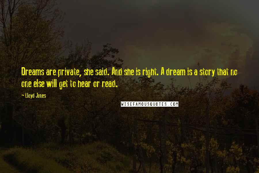 Lloyd Jones Quotes: Dreams are private, she said. And she is right. A dream is a story that no one else will get to hear or read.