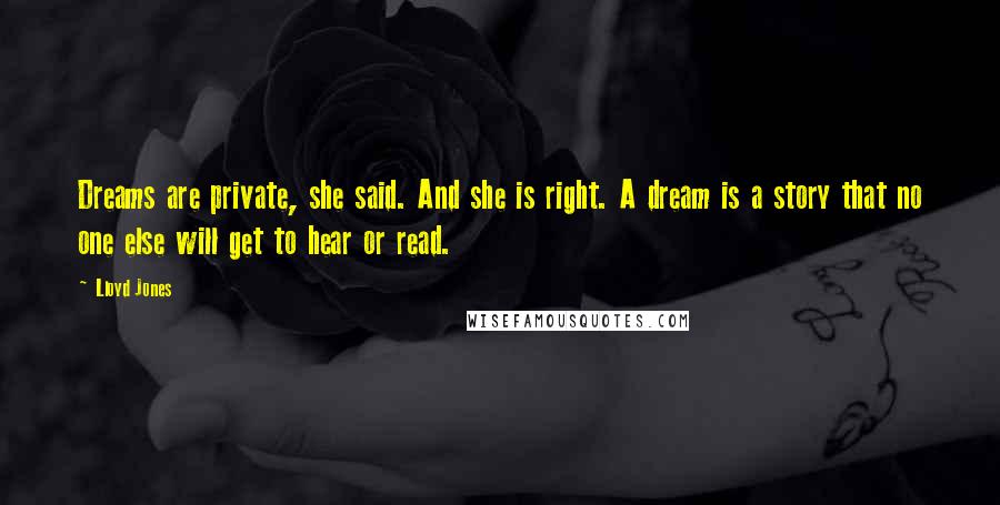 Lloyd Jones Quotes: Dreams are private, she said. And she is right. A dream is a story that no one else will get to hear or read.