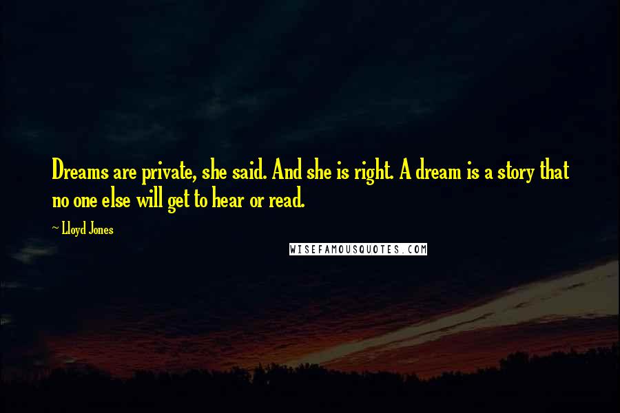 Lloyd Jones Quotes: Dreams are private, she said. And she is right. A dream is a story that no one else will get to hear or read.