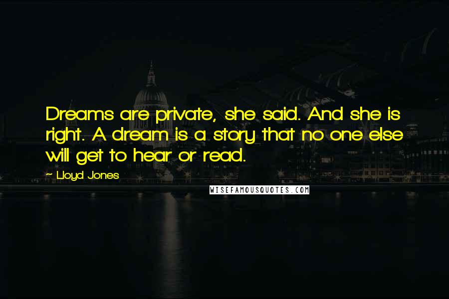 Lloyd Jones Quotes: Dreams are private, she said. And she is right. A dream is a story that no one else will get to hear or read.