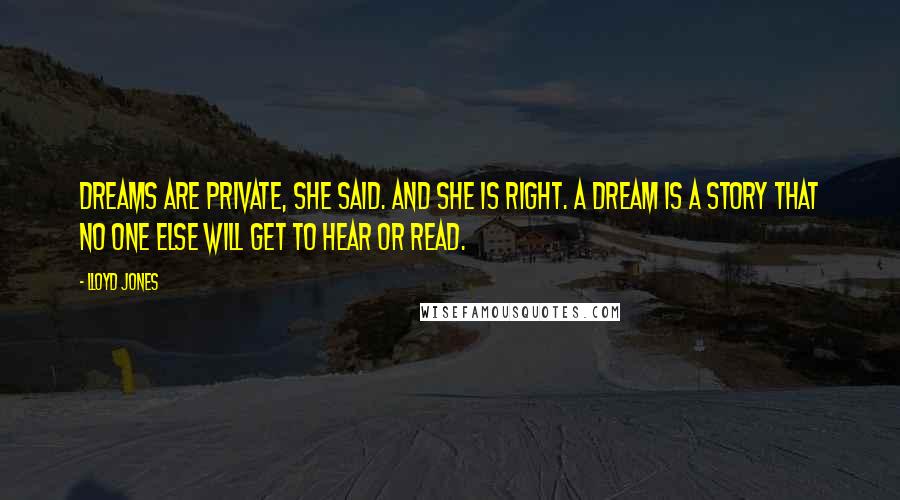 Lloyd Jones Quotes: Dreams are private, she said. And she is right. A dream is a story that no one else will get to hear or read.