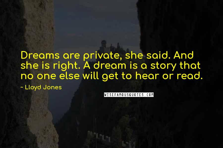 Lloyd Jones Quotes: Dreams are private, she said. And she is right. A dream is a story that no one else will get to hear or read.