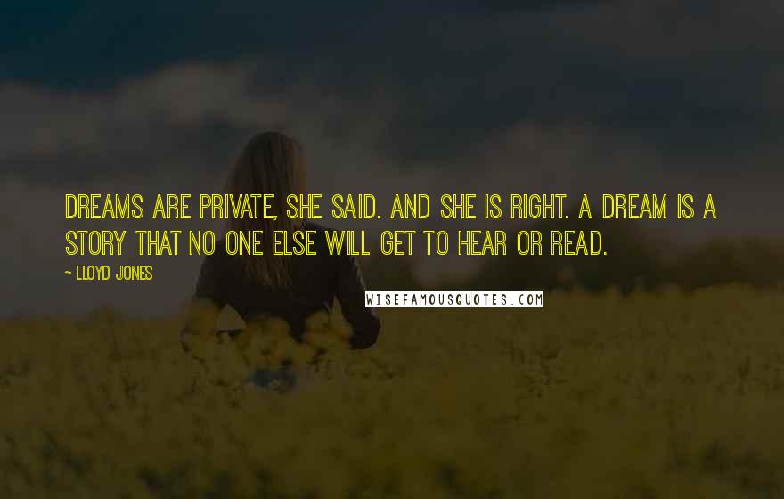 Lloyd Jones Quotes: Dreams are private, she said. And she is right. A dream is a story that no one else will get to hear or read.