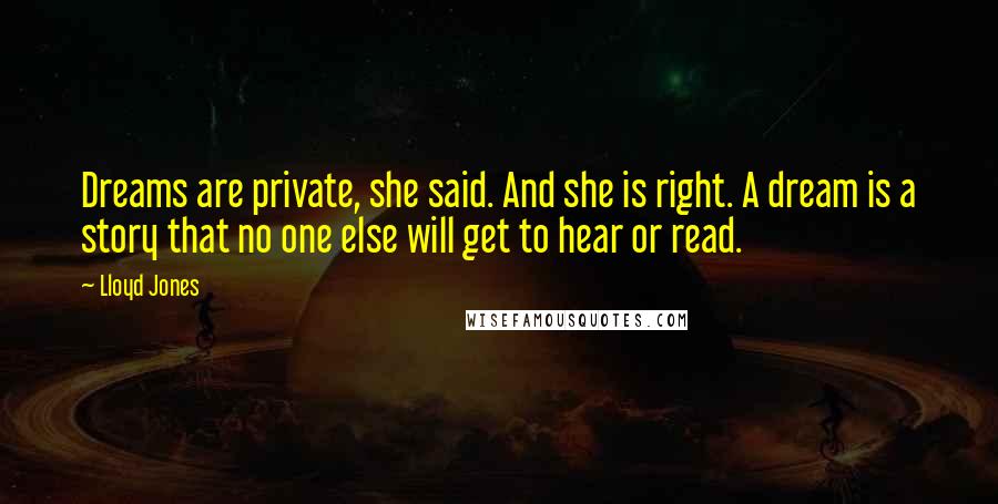 Lloyd Jones Quotes: Dreams are private, she said. And she is right. A dream is a story that no one else will get to hear or read.