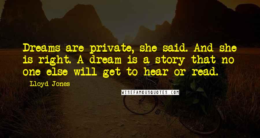 Lloyd Jones Quotes: Dreams are private, she said. And she is right. A dream is a story that no one else will get to hear or read.