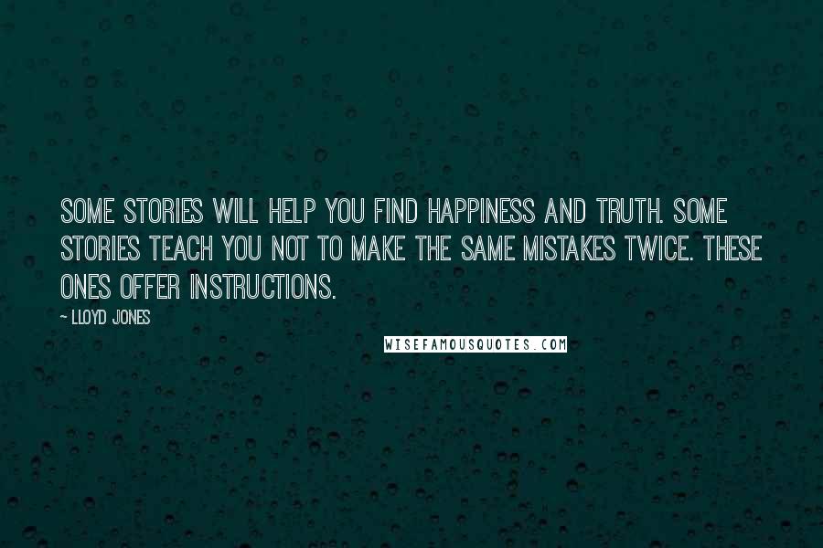 Lloyd Jones Quotes: Some stories will help you find happiness and truth. Some stories teach you not to make the same mistakes twice. These ones offer instructions.