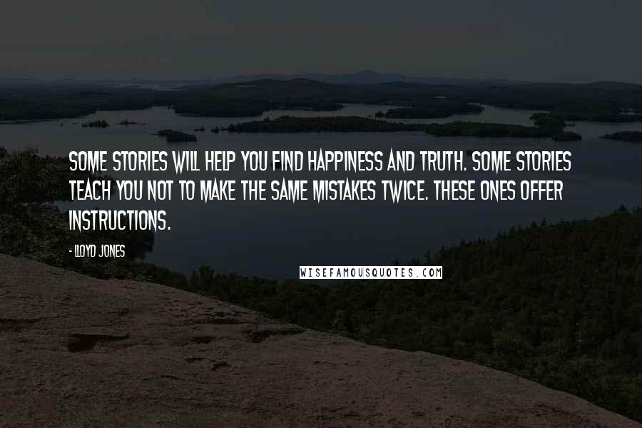 Lloyd Jones Quotes: Some stories will help you find happiness and truth. Some stories teach you not to make the same mistakes twice. These ones offer instructions.