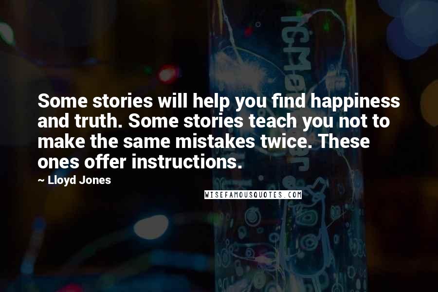 Lloyd Jones Quotes: Some stories will help you find happiness and truth. Some stories teach you not to make the same mistakes twice. These ones offer instructions.