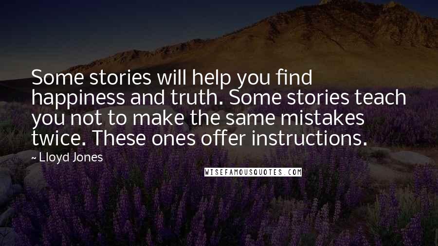 Lloyd Jones Quotes: Some stories will help you find happiness and truth. Some stories teach you not to make the same mistakes twice. These ones offer instructions.