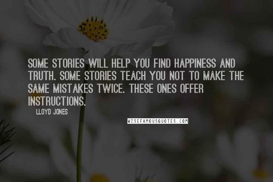 Lloyd Jones Quotes: Some stories will help you find happiness and truth. Some stories teach you not to make the same mistakes twice. These ones offer instructions.