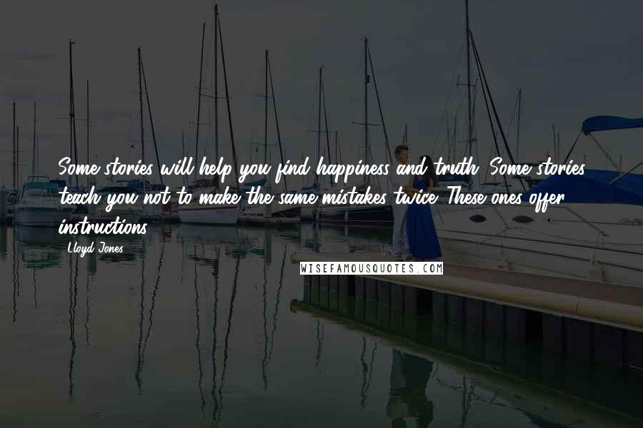 Lloyd Jones Quotes: Some stories will help you find happiness and truth. Some stories teach you not to make the same mistakes twice. These ones offer instructions.