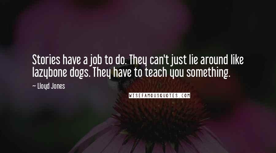 Lloyd Jones Quotes: Stories have a job to do. They can't just lie around like lazybone dogs. They have to teach you something.