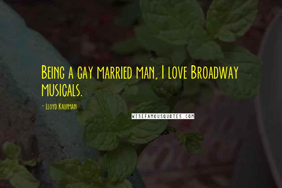 Lloyd Kaufman Quotes: Being a gay married man, I love Broadway musicals.