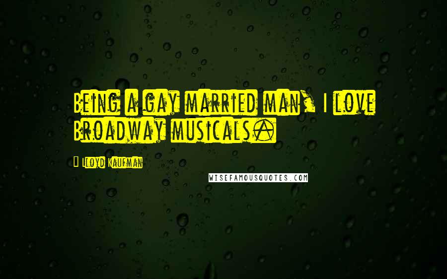 Lloyd Kaufman Quotes: Being a gay married man, I love Broadway musicals.